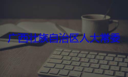 委会委员法制委员会家柏被查广西壮族自治区人大常自治区人大主任委员蒋